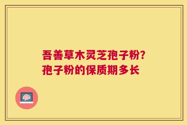 吾善草木灵芝孢子粉?孢子粉的保质期多长 吾善草木灵芝孢子粉?孢子粉的保质期多长
