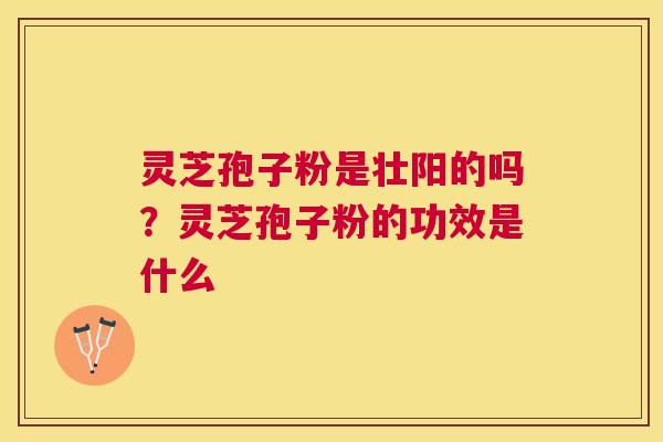 灵芝孢子粉是壮阳的吗？灵芝孢子粉的功效是什么