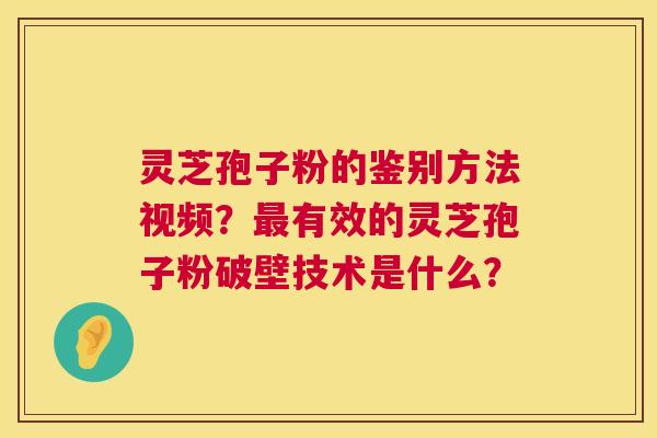 灵芝孢子粉的鉴别方法视频?有效的灵芝孢子粉破壁技术是什么? 灵芝孢子粉的鉴别方法视频?有效的灵芝孢子粉破壁技术是什么?
