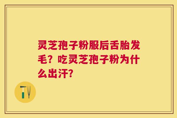 灵芝孢子粉服后舌胎发毛？吃灵芝孢子粉为什么出汗？