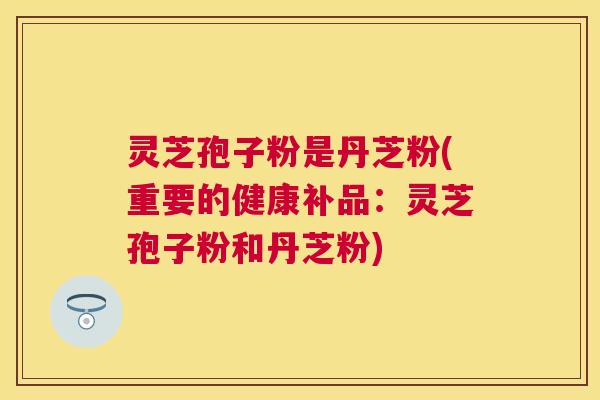 灵芝孢子粉是丹芝粉(重要的健康补品：灵芝孢子粉和丹芝粉)