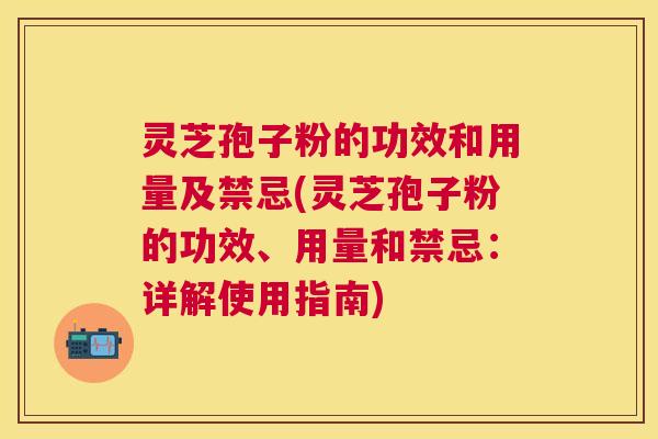 灵芝孢子粉的功效和用量及禁忌(灵芝孢子粉的功效、用量和禁忌:详解使用指南) 灵芝孢子粉的功效和用量及禁忌(灵芝孢子粉的功效、用量和禁忌:详解使用指南)