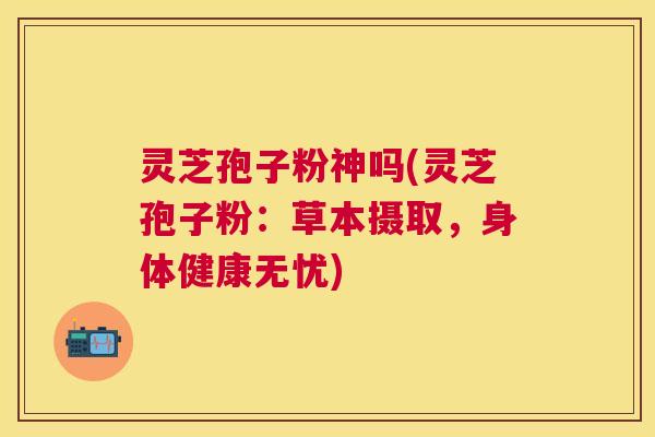灵芝孢子粉神吗(灵芝孢子粉:草本摄取,身体健康无忧) 灵芝孢子粉神吗(灵芝孢子粉:草本摄取,身体健康无忧)