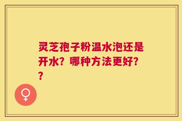 灵芝孢子粉温水泡还是开水?哪种方法更好?? 灵芝孢子粉温水泡还是开水?哪种方法更好??