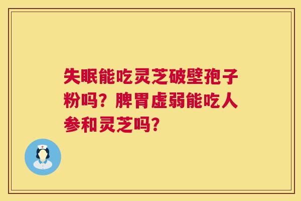 能吃灵芝破壁孢子粉吗?脾胃虚弱能吃人参和灵芝吗? 能吃灵芝破壁孢子粉吗?脾胃虚弱能吃人参和灵芝吗?