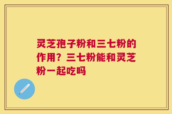 灵芝孢子粉和三七粉的作用？三七粉能和灵芝粉一起吃吗