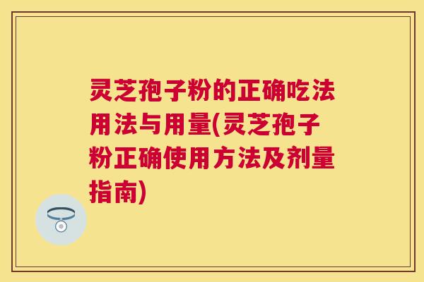 灵芝孢子粉的正确吃法用法与用量(灵芝孢子粉正确使用方法及剂量指南)