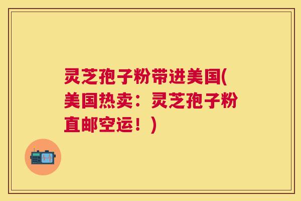 灵芝孢子粉带进美国(美国热卖:灵芝孢子粉直邮空运!) 灵芝孢子粉带进美国(美国热卖:灵芝孢子粉直邮空运!)