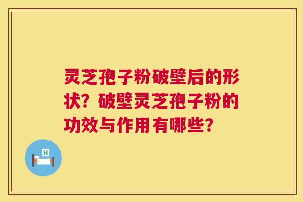 灵芝孢子粉破壁后的形状？破壁灵芝孢子粉的功效与作用有哪些？
