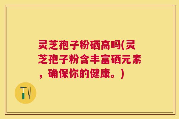 灵芝孢子粉硒高吗(灵芝孢子粉含丰富硒元素,确保你的健康。) 灵芝孢子粉硒高吗(灵芝孢子粉含丰富硒元素,确保你的健康。)