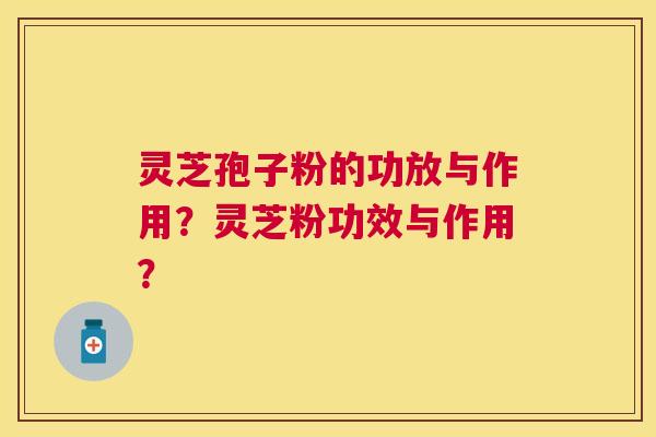 灵芝孢子粉的功放与作用?灵芝粉功效与作用? 灵芝孢子粉的功放与作用?灵芝粉功效与作用?