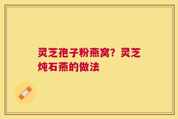 灵芝孢子粉燕窝？灵芝炖石燕的做法