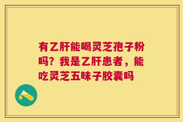 有能喝灵芝孢子粉吗?我是患者,能吃灵芝五味子胶囊吗 有能喝灵芝孢子粉吗?我是患者,能吃灵芝五味子胶囊吗