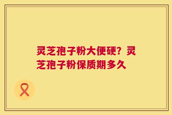 灵芝孢子粉大便硬?灵芝孢子粉保质期多久 灵芝孢子粉大便硬?灵芝孢子粉保质期多久