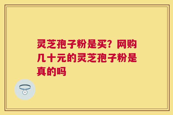 灵芝孢子粉是买？网购几十元的灵芝孢子粉是真的吗