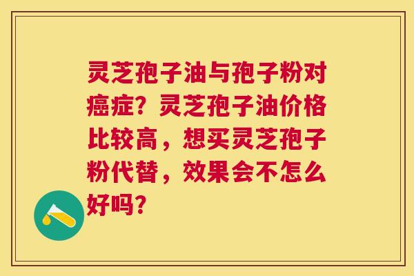 灵芝孢子油与孢子粉对症?灵芝孢子油价格比较高,想买灵芝孢子粉代替,效果会不怎么好吗? 灵芝孢子油与孢子粉对症?灵芝孢子油价格比较高,想买灵芝孢子粉代替,效果会不怎么好吗?
