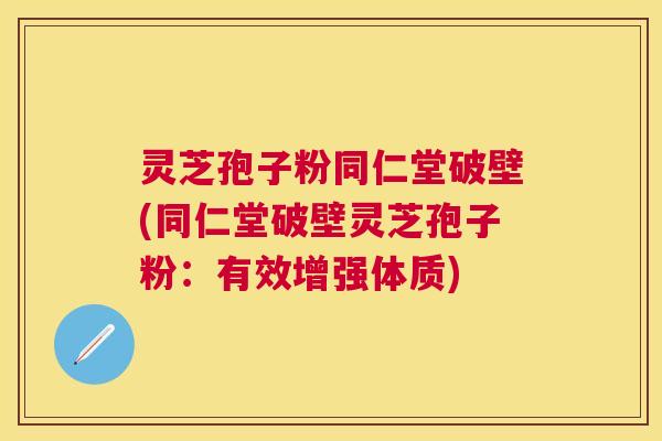 灵芝孢子粉同仁堂破壁(同仁堂破壁灵芝孢子粉：有效增强体质)