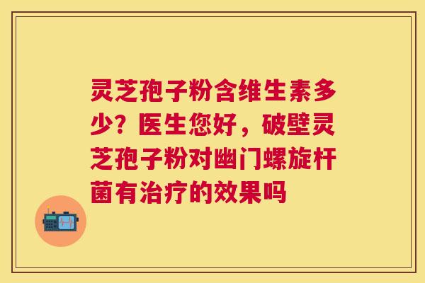 灵芝孢子粉含维生素多少?医生您好,破壁灵芝孢子粉对幽门螺旋杆菌有的效果吗 灵芝孢子粉含维生素多少?医生您好,破壁灵芝孢子粉对幽门螺旋杆菌有的效果吗
