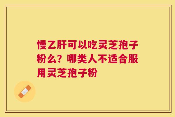 慢可以吃灵芝孢子粉么?哪类人不适合服用灵芝孢子粉 慢可以吃灵芝孢子粉么?哪类人不适合服用灵芝孢子粉
