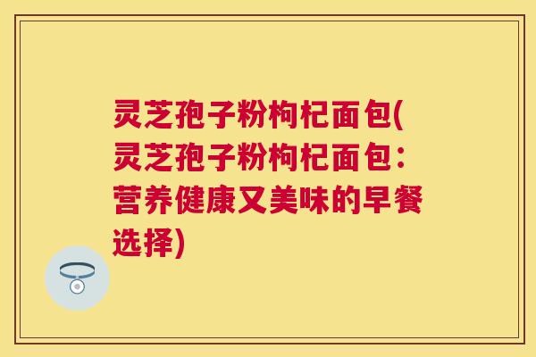 灵芝孢子粉枸杞面包(灵芝孢子粉枸杞面包：营养健康又美味的早餐选择)