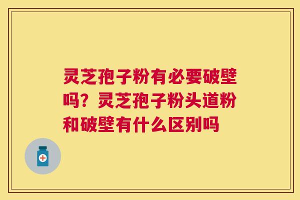 灵芝孢子粉有必要破壁吗?灵芝孢子粉头道粉和破壁有什么区别吗 灵芝孢子粉有必要破壁吗?灵芝孢子粉头道粉和破壁有什么区别吗