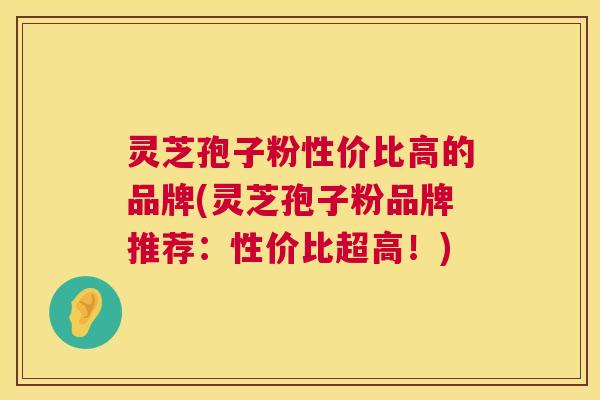 灵芝孢子粉性价比高的品牌(灵芝孢子粉品牌推荐:性价比超高!) 灵芝孢子粉性价比高的品牌(灵芝孢子粉品牌推荐:性价比超高!)