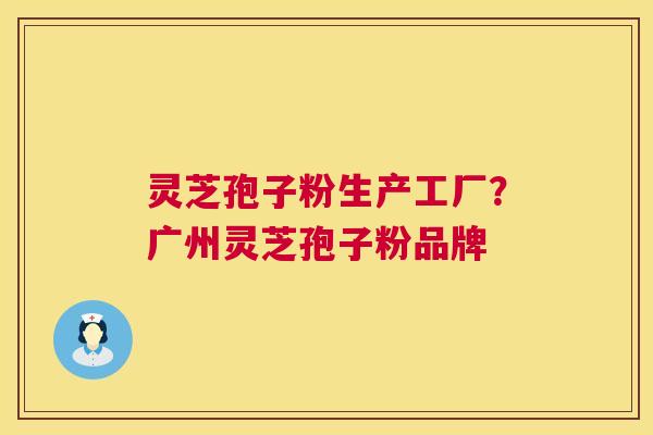 灵芝孢子粉生产工厂？广州灵芝孢子粉品牌