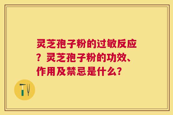 灵芝孢子粉的反应?灵芝孢子粉的功效、作用及禁忌是什么? 灵芝孢子粉的反应?灵芝孢子粉的功效、作用及禁忌是什么?