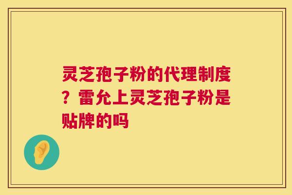 灵芝孢子粉的代理制度?雷允上灵芝孢子粉是贴牌的吗 灵芝孢子粉的代理制度?雷允上灵芝孢子粉是贴牌的吗