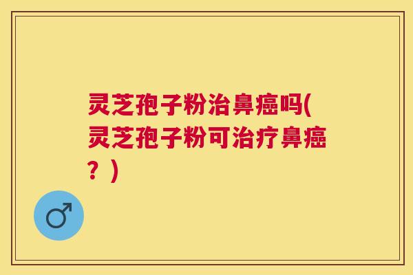 灵芝孢子粉鼻吗(灵芝孢子粉可鼻？)