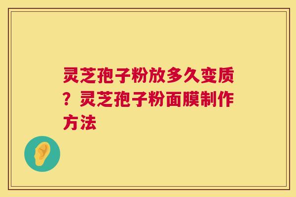 灵芝孢子粉放多久变质?灵芝孢子粉面膜制作方法 灵芝孢子粉放多久变质?灵芝孢子粉面膜制作方法