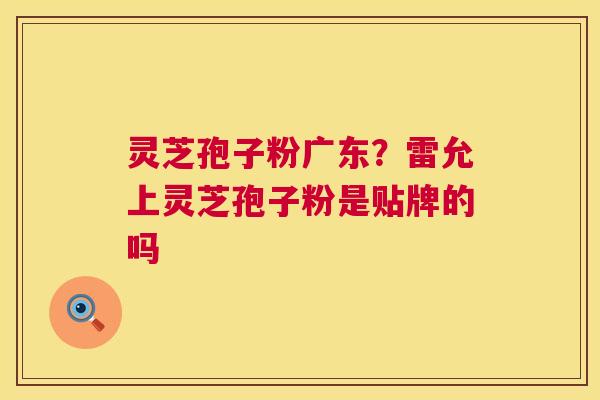 灵芝孢子粉广东?雷允上灵芝孢子粉是贴牌的吗 灵芝孢子粉广东?雷允上灵芝孢子粉是贴牌的吗