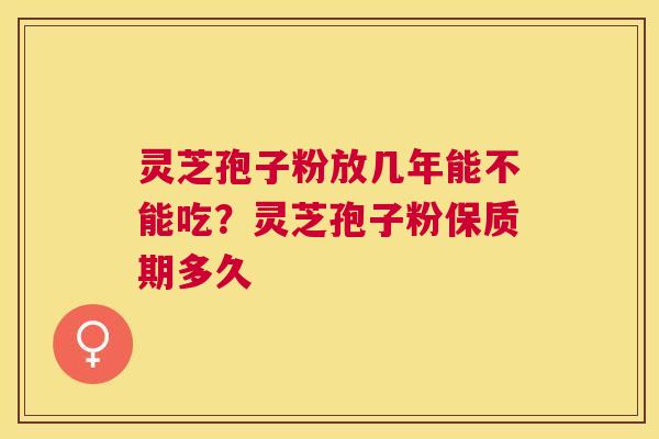 灵芝孢子粉放几年能不能吃?灵芝孢子粉保质期多久 灵芝孢子粉放几年能不能吃?灵芝孢子粉保质期多久