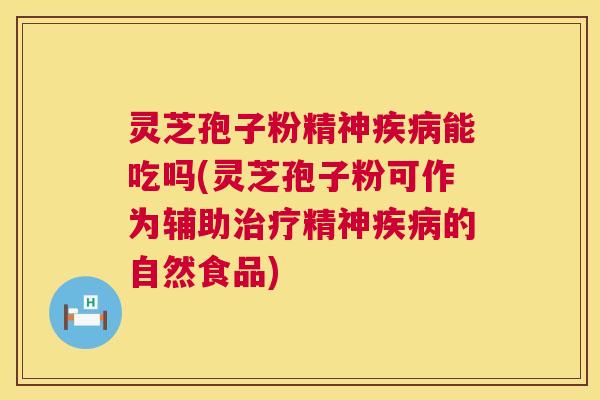 灵芝孢子粉精神能吃吗(灵芝孢子粉可作为辅助精神的自然食品) 灵芝孢子粉精神能吃吗(灵芝孢子粉可作为辅助精神的自然食品)