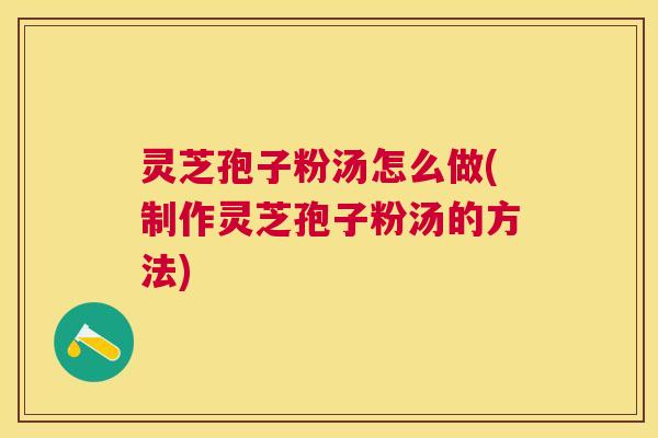 灵芝孢子粉汤怎么做(制作灵芝孢子粉汤的方法) 灵芝孢子粉汤怎么做(制作灵芝孢子粉汤的方法)
