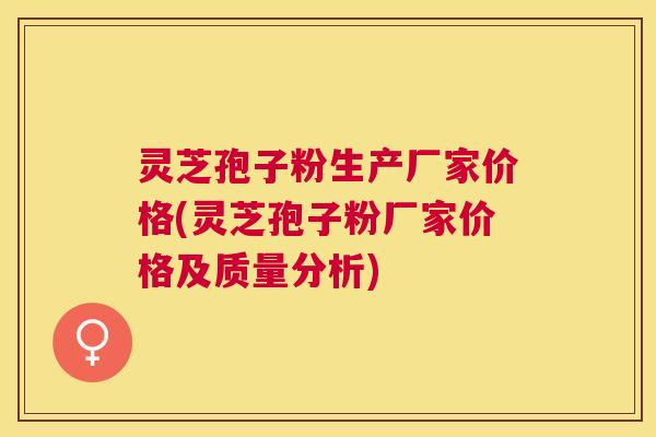 灵芝孢子粉生产厂家价格(灵芝孢子粉厂家价格及质量分析)