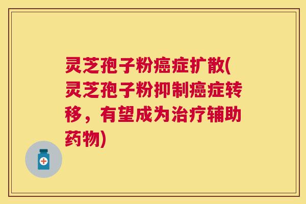 灵芝孢子粉症扩散(灵芝孢子粉抑制症转移,有望成为辅助) 灵芝孢子粉症扩散(灵芝孢子粉抑制症转移,有望成为辅助)