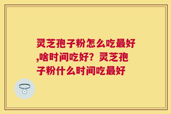 灵芝孢子粉怎么吃好,啥时间吃好？灵芝孢子粉什么时间吃好
