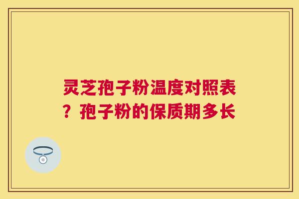 灵芝孢子粉温度对照表？孢子粉的保质期多长