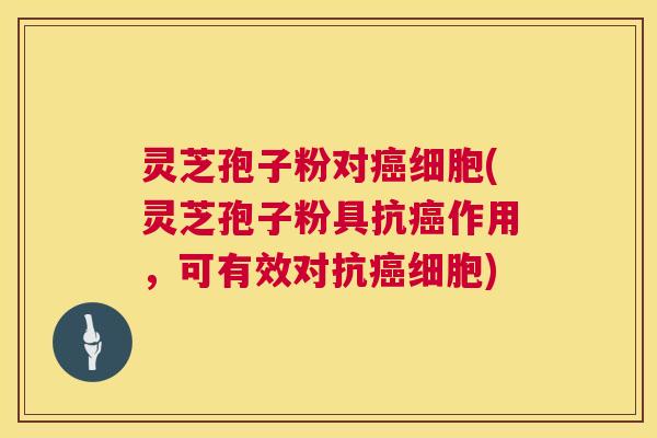 灵芝孢子粉对细胞(灵芝孢子粉具抗作用，可有效对抗细胞)