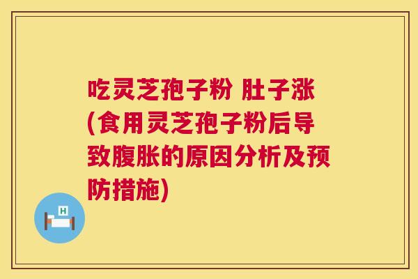 吃灵芝孢子粉 肚子涨(食用灵芝孢子粉后导致腹胀的原因分析及措施)
