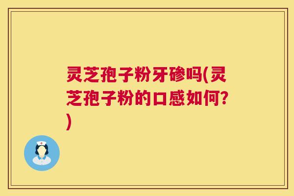 灵芝孢子粉牙碜吗(灵芝孢子粉的口感如何？)