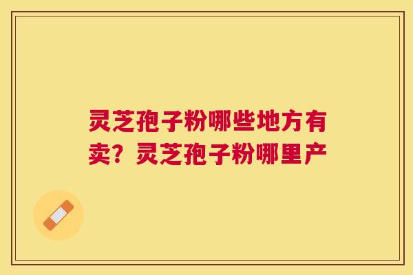 灵芝孢子粉哪些地方有卖？灵芝孢子粉哪里产