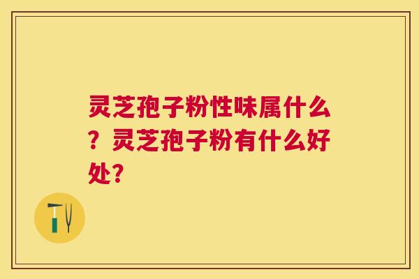 灵芝孢子粉性味属什么?灵芝孢子粉有什么好处? 灵芝孢子粉性味属什么?灵芝孢子粉有什么好处?