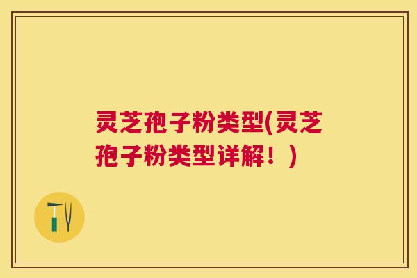 灵芝孢子粉类型(灵芝孢子粉类型详解！)