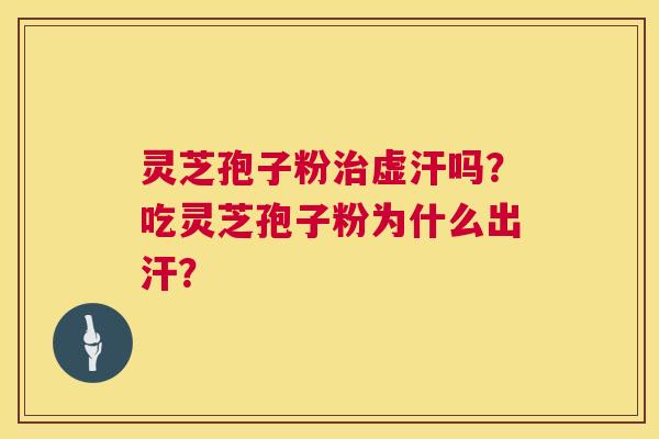 灵芝孢子粉虚汗吗?吃灵芝孢子粉为什么出汗? 灵芝孢子粉虚汗吗?吃灵芝孢子粉为什么出汗?
