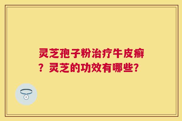灵芝孢子粉牛皮癣？灵芝的功效有哪些？