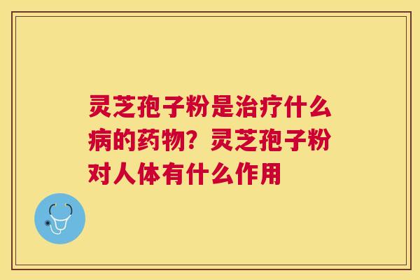 灵芝孢子粉是什么的？灵芝孢子粉对人体有什么作用
