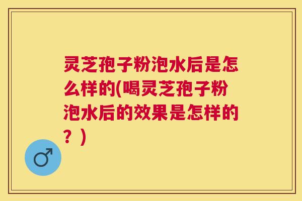 灵芝孢子粉泡水后是怎么样的(喝灵芝孢子粉泡水后的效果是怎样的？)