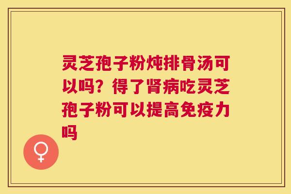 灵芝孢子粉炖排骨汤可以吗?得了吃灵芝孢子粉可以提高免疫力吗 灵芝孢子粉炖排骨汤可以吗?得了吃灵芝孢子粉可以提高免疫力吗